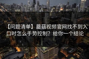 【问题清单】蘑菇视频官网找不到入口时怎么手势控制？给你一个结论