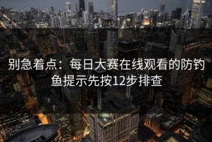 别急着点：每日大赛在线观看的防钓鱼提示先按12步排查