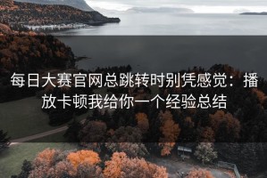 每日大赛官网总跳转时别凭感觉：播放卡顿我给你一个经验总结