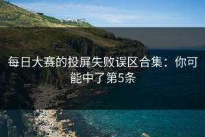 每日大赛的投屏失败误区合集：你可能中了第5条
