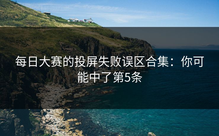 每日大赛的投屏失败误区合集:你可能中了第5条 每日大赛的投屏失败误区合集:你可能中了第5条
