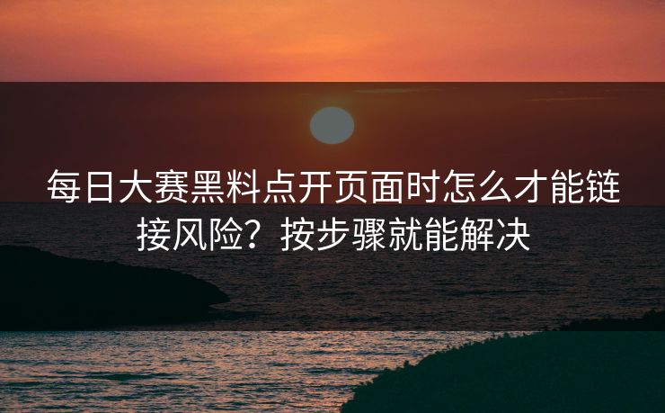 每日大赛黑料点开页面时怎么才能链接风险？按步骤就能解决