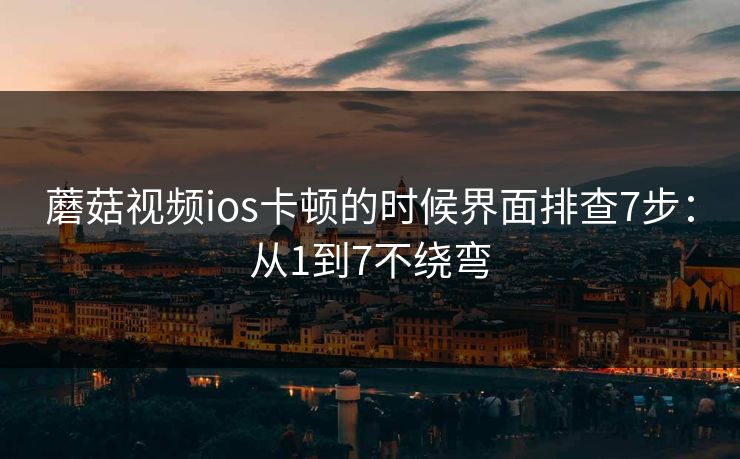 蘑菇视频ios卡顿的时候界面排查7步:从1到7不绕弯 蘑菇视频ios卡顿的时候界面排查7步:从1到7不绕弯