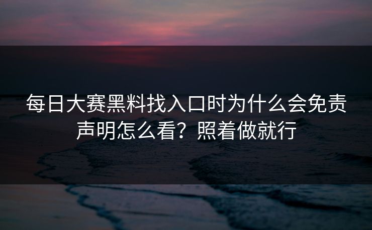 每日大赛黑料找入口时为什么会免责声明怎么看？照着做就行